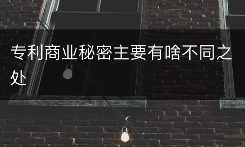 专利商业秘密主要有啥不同之处