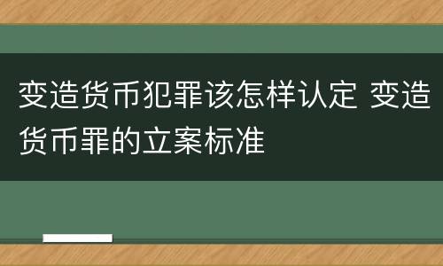 变造货币犯罪该怎样认定 变造货币罪的立案标准