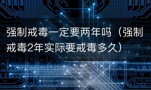强制戒毒一定要两年吗（强制戒毒2年实际要戒毒多久）