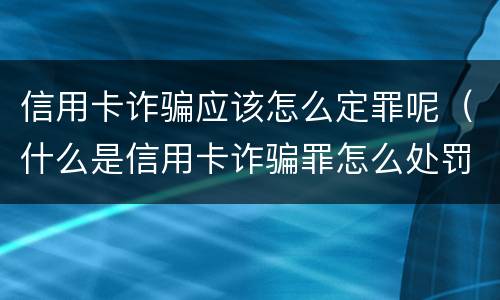 信用卡诈骗应该怎么定罪呢（什么是信用卡诈骗罪怎么处罚）