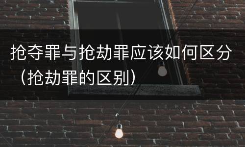 抢夺罪与抢劫罪应该如何区分（抢劫罪的区别）