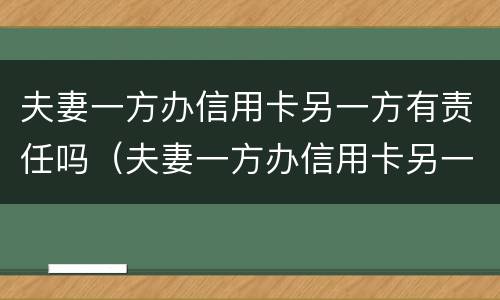 夫妻一方办信用卡另一方有责任吗（夫妻一方办信用卡另一方有责任吗知乎）
