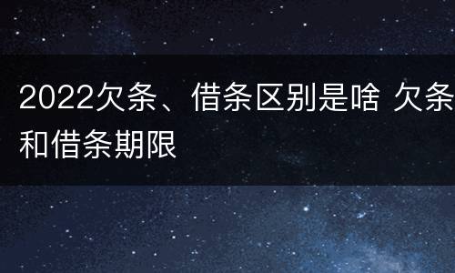 2022欠条、借条区别是啥 欠条和借条期限