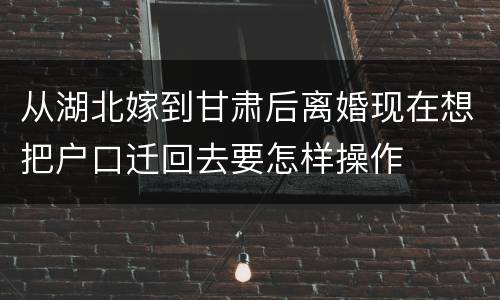 从湖北嫁到甘肃后离婚现在想把户口迁回去要怎样操作