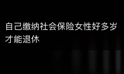 自己缴纳社会保险女性好多岁才能退休