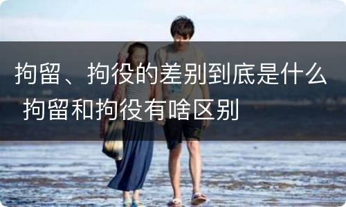 拘留、拘役的差别到底是什么 拘留和拘役有啥区别