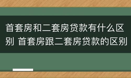 首套房和二套房贷款有什么区别 首套房跟二套房贷款的区别