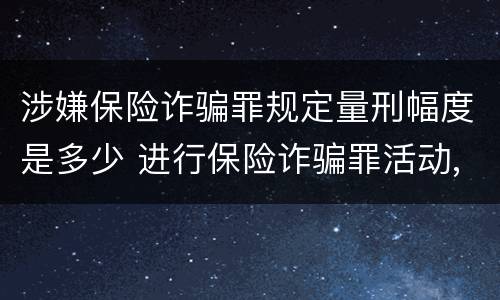 涉嫌保险诈骗罪规定量刑幅度是多少 进行保险诈骗罪活动,涉嫌