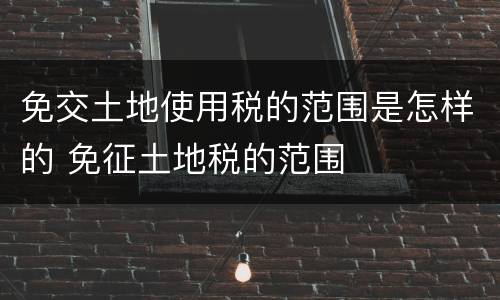 免交土地使用税的范围是怎样的 免征土地税的范围