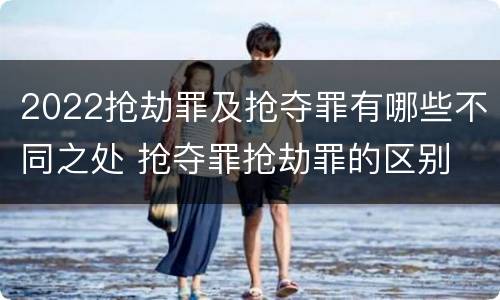 2022抢劫罪及抢夺罪有哪些不同之处 抢夺罪抢劫罪的区别