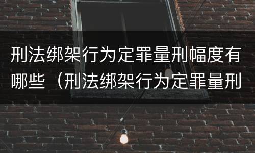 刑法绑架行为定罪量刑幅度有哪些（刑法绑架行为定罪量刑幅度有哪些标准）