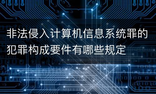 非法侵入计算机信息系统罪的犯罪构成要件有哪些规定