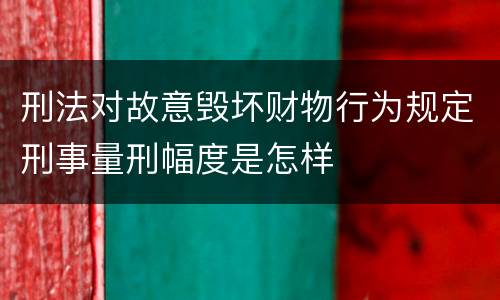 刑法对故意毁坏财物行为规定刑事量刑幅度是怎样