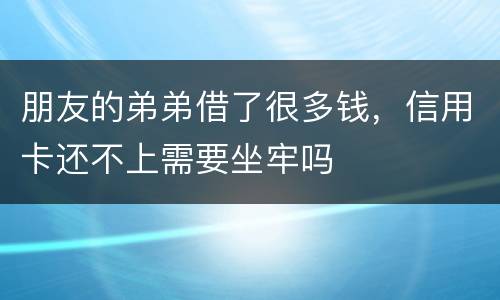 朋友的弟弟借了很多钱，信用卡还不上需要坐牢吗