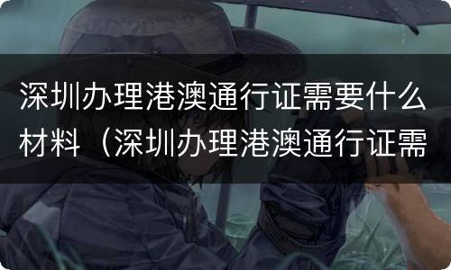 深圳办理港澳通行证需要什么材料（深圳办理港澳通行证需要什么材料2023年）