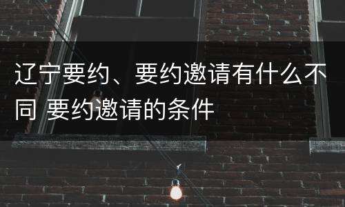 辽宁要约、要约邀请有什么不同 要约邀请的条件
