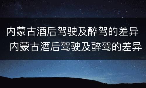 内蒙古酒后驾驶及醉驾的差异 内蒙古酒后驾驶及醉驾的差异分析