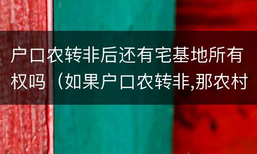 户口农转非后还有宅基地所有权吗（如果户口农转非,那农村土地还有使用权吗）
