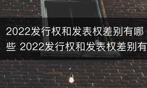 2022发行权和发表权差别有哪些 2022发行权和发表权差别有哪些呢