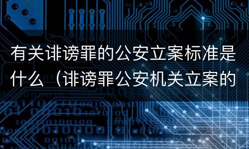 有关诽谤罪的公安立案标准是什么（诽谤罪公安机关立案的要求）