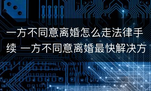 一方不同意离婚怎么走法律手续 一方不同意离婚最快解决方法