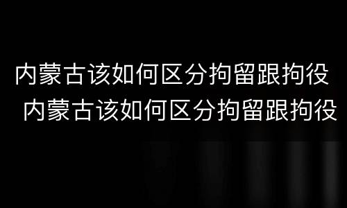内蒙古该如何区分拘留跟拘役 内蒙古该如何区分拘留跟拘役呢
