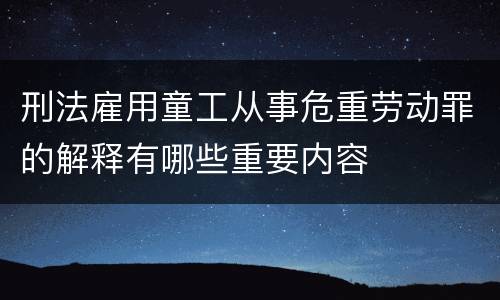 刑法雇用童工从事危重劳动罪的解释有哪些重要内容