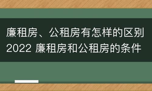 廉租房、公租房有怎样的区别2022 廉租房和公租房的条件