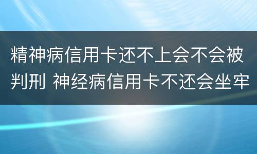 精神病信用卡还不上会不会被判刑 神经病信用卡不还会坐牢吗