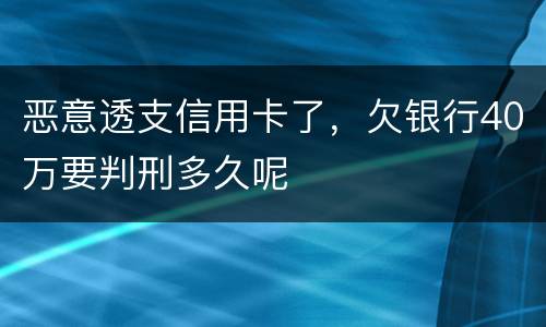 恶意透支信用卡了，欠银行40万要判刑多久呢