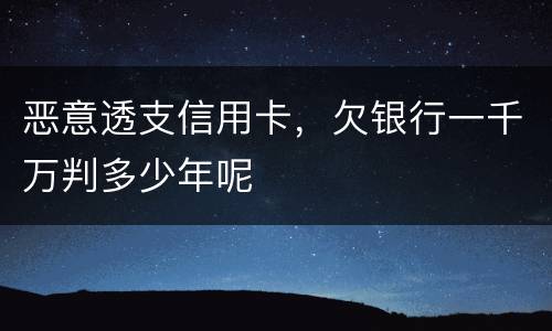 恶意透支信用卡，欠银行一千万判多少年呢