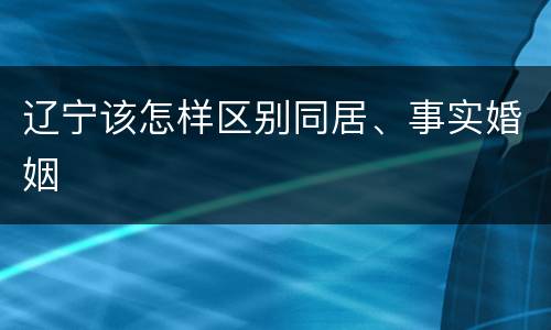 辽宁该怎样区别同居、事实婚姻