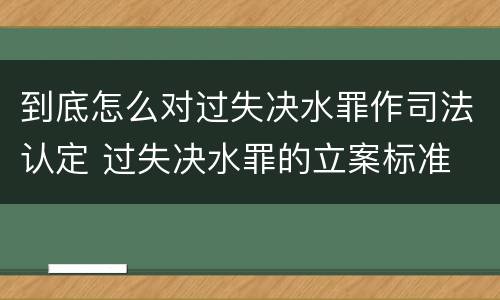 到底怎么对过失决水罪作司法认定 过失决水罪的立案标准