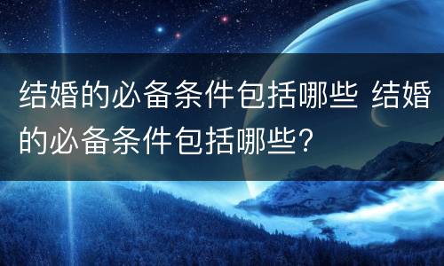结婚的必备条件包括哪些 结婚的必备条件包括哪些?