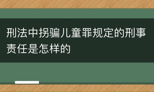 刑法中拐骗儿童罪规定的刑事责任是怎样的