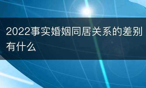 2022事实婚姻同居关系的差别有什么