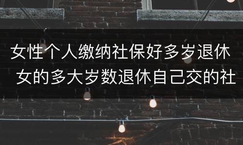 女性个人缴纳社保好多岁退休 女的多大岁数退休自己交的社保