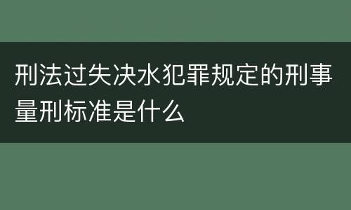 刑法过失决水犯罪规定的刑事量刑标准是什么