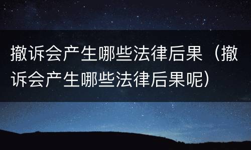 撤诉会产生哪些法律后果（撤诉会产生哪些法律后果呢）