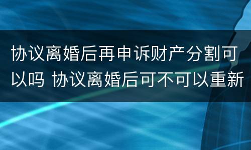 协议离婚后再申诉财产分割可以吗 协议离婚后可不可以重新起诉财产分割?