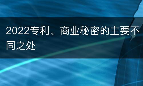 2022专利、商业秘密的主要不同之处