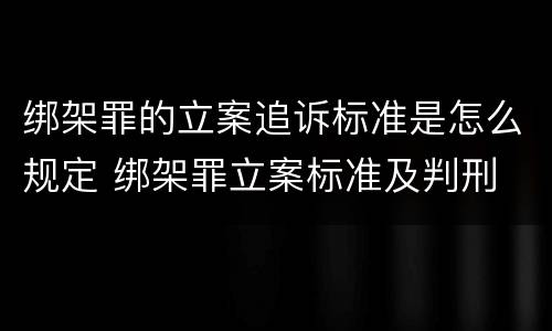 绑架罪的立案追诉标准是怎么规定 绑架罪立案标准及判刑