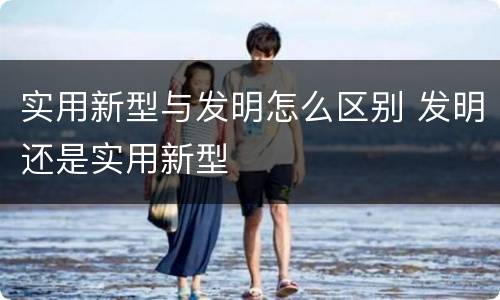 实用新型与发明怎么区别 发明还是实用新型