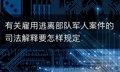 有关雇用逃离部队军人案件的司法解释要怎样规定