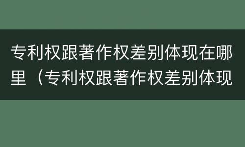 专利权跟著作权差别体现在哪里（专利权跟著作权差别体现在哪里了）