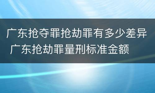 广东抢夺罪抢劫罪有多少差异 广东抢劫罪量刑标准金额
