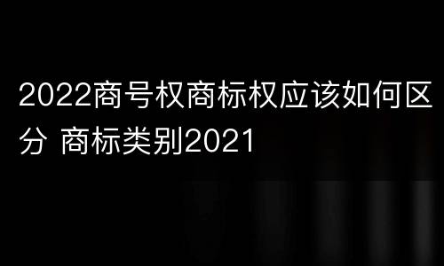 2022商号权商标权应该如何区分 商标类别2021