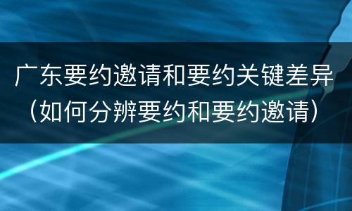 广东要约邀请和要约关键差异（如何分辨要约和要约邀请）