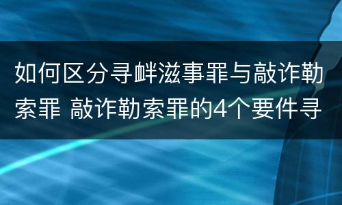 如何区分寻衅滋事罪与敲诈勒索罪 敲诈勒索罪的4个要件寻衅滋事