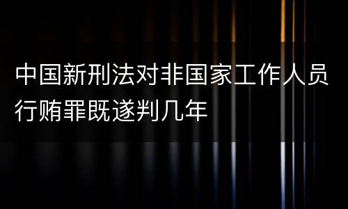 中国新刑法对非国家工作人员行贿罪既遂判几年